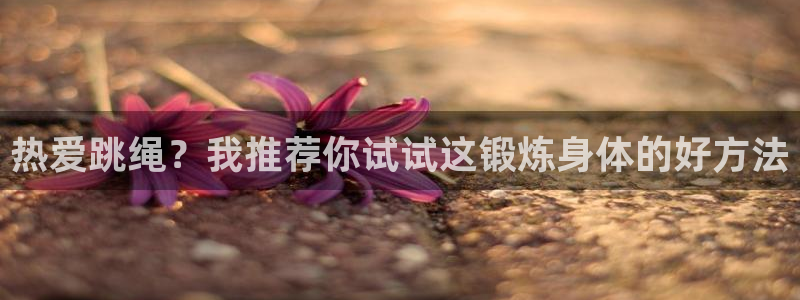 米兰体育官网下载平台假的吗是真的吗：热爱跳绳？我推荐你试试这