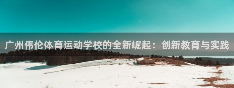 米兰体育官方正版app神州：广州伟伦体育运动学校的全新崛起：