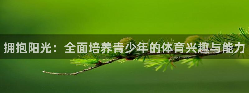 米兰体育官网下载招商电话号码是多少啊：拥抱阳光：全面培养青少