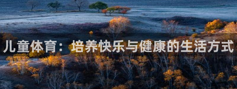 米兰体育官网下载招商电话号码：儿童体育：培养快乐与健康的生活
